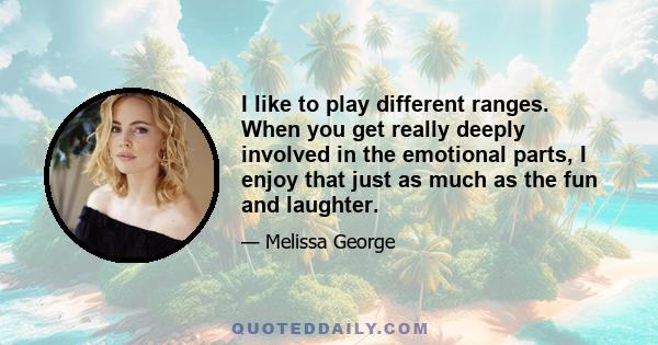 I like to play different ranges. When you get really deeply involved in the emotional parts, I enjoy that just as much as the fun and laughter.