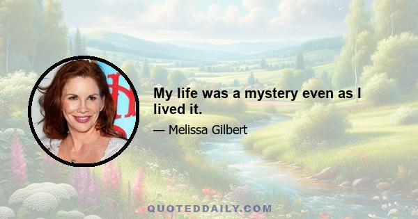 My life was a mystery even as I lived it.