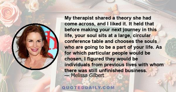 My therapist shared a theory she had come across, and I liked it. It held that before making your next journey in this life, your soul sits at a large, circular conference table and chooses the souls who are going to be 