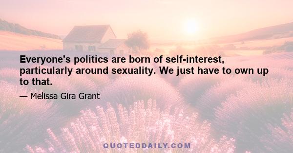 Everyone's politics are born of self-interest, particularly around sexuality. We just have to own up to that.