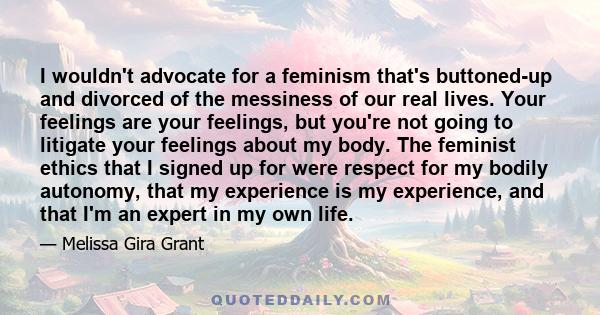 I wouldn't advocate for a feminism that's buttoned-up and divorced of the messiness of our real lives. Your feelings are your feelings, but you're not going to litigate your feelings about my body. The feminist ethics