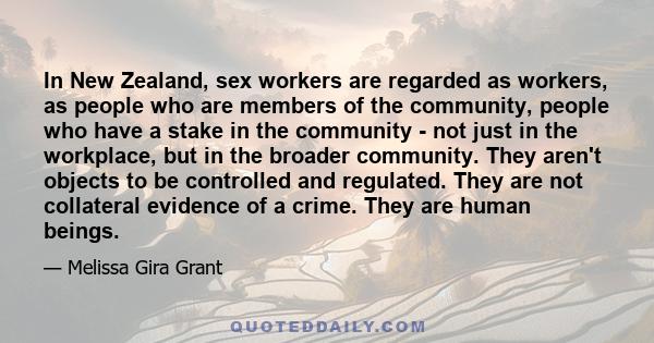 In New Zealand, sex workers are regarded as workers, as people who are members of the community, people who have a stake in the community - not just in the workplace, but in the broader community. They aren't objects to 