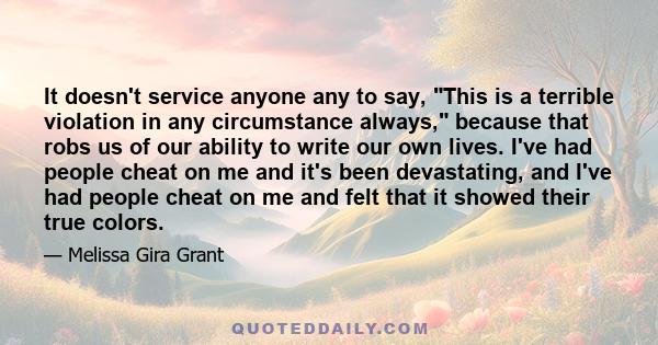 It doesn't service anyone any to say, This is a terrible violation in any circumstance always, because that robs us of our ability to write our own lives. I've had people cheat on me and it's been devastating, and I've