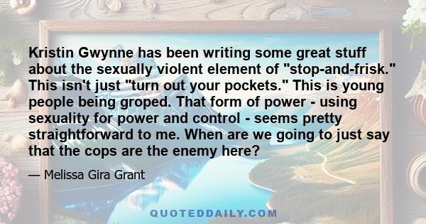 Kristin Gwynne has been writing some great stuff about the sexually violent element of stop-and-frisk. This isn't just turn out your pockets. This is young people being groped. That form of power - using sexuality for