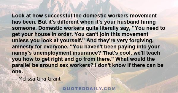 Look at how successful the domestic workers movement has been. But it's different when it's your husband hiring someone. Domestic workers quite literally say, You need to get your house in order. You can't join this