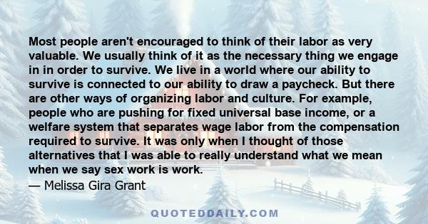 Most people aren't encouraged to think of their labor as very valuable. We usually think of it as the necessary thing we engage in in order to survive. We live in a world where our ability to survive is connected to our 