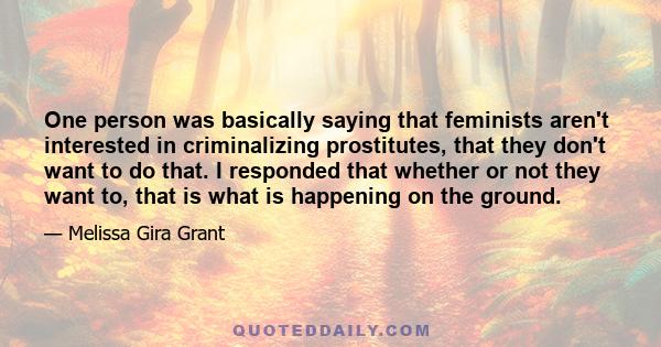 One person was basically saying that feminists aren't interested in criminalizing prostitutes, that they don't want to do that. I responded that whether or not they want to, that is what is happening on the ground.