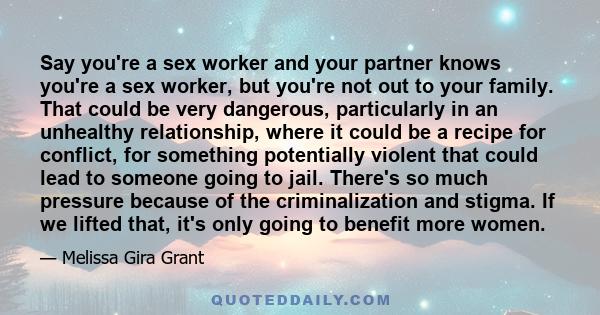 Say you're a sex worker and your partner knows you're a sex worker, but you're not out to your family. That could be very dangerous, particularly in an unhealthy relationship, where it could be a recipe for conflict,