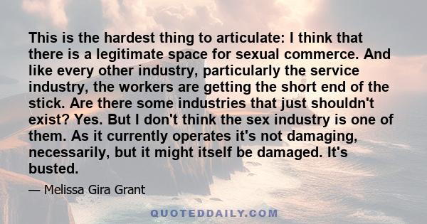 This is the hardest thing to articulate: I think that there is a legitimate space for sexual commerce. And like every other industry, particularly the service industry, the workers are getting the short end of the