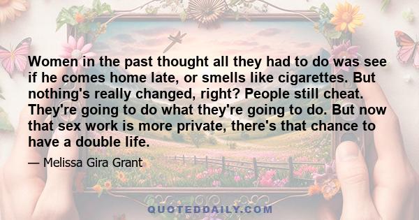 Women in the past thought all they had to do was see if he comes home late, or smells like cigarettes. But nothing's really changed, right? People still cheat. They're going to do what they're going to do. But now that