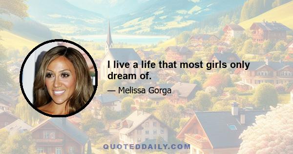 I live a life that most girls only dream of.