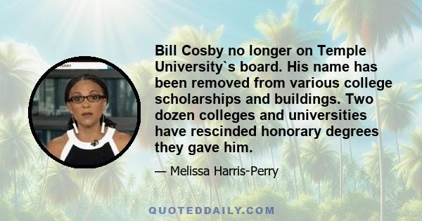 Bill Cosby no longer on Temple University`s board. His name has been removed from various college scholarships and buildings. Two dozen colleges and universities have rescinded honorary degrees they gave him.