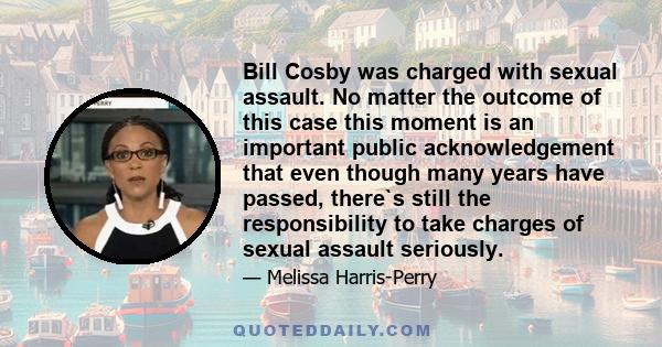 Bill Cosby was charged with sexual assault. No matter the outcome of this case this moment is an important public acknowledgement that even though many years have passed, there`s still the responsibility to take charges 