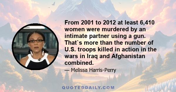 From 2001 to 2012 at least 6,410 women were murdered by an intimate partner using a gun. That`s more than the number of U.S. troops killed in action in the wars in Iraq and Afghanistan combined.