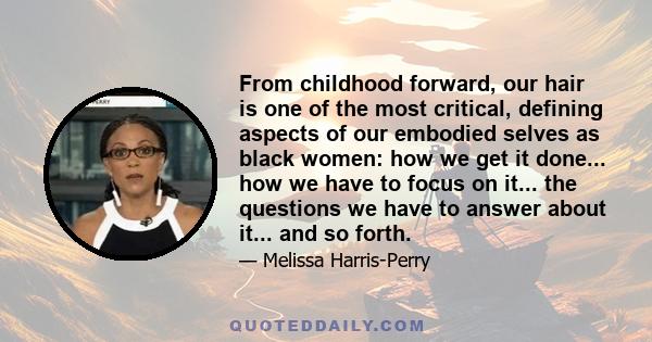 From childhood forward, our hair is one of the most critical, defining aspects of our embodied selves as black women: how we get it done... how we have to focus on it... the questions we have to answer about it... and