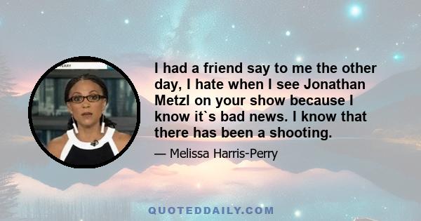 I had a friend say to me the other day, I hate when I see Jonathan Metzl on your show because I know it`s bad news. I know that there has been a shooting.