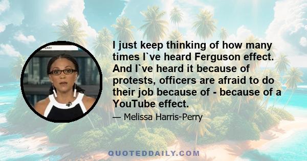 I just keep thinking of how many times I`ve heard Ferguson effect. And I`ve heard it because of protests, officers are afraid to do their job because of - because of a YouTube effect.