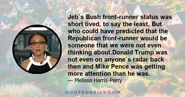 Jeb`s Bush front-runner status was short lived, to say the least. But who could have predicted that the Republican front-runner would be someone that we were not even thinking about.Donald Trump was not even on anyone`s 