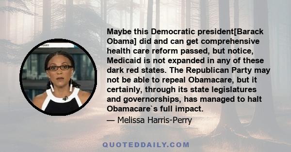 Maybe this Democratic president[Barack Obama] did and can get comprehensive health care reform passed, but notice, Medicaid is not expanded in any of these dark red states. The Republican Party may not be able to repeal 