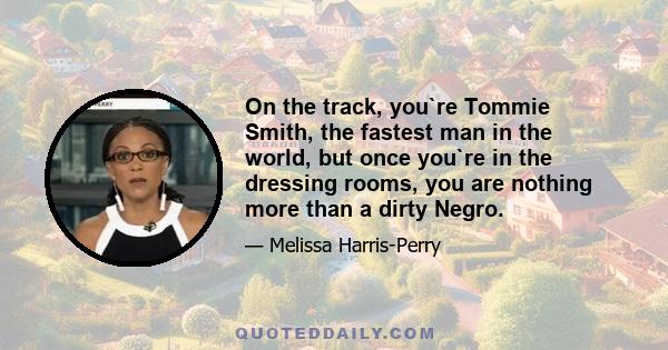 On the track, you`re Tommie Smith, the fastest man in the world, but once you`re in the dressing rooms, you are nothing more than a dirty Negro.