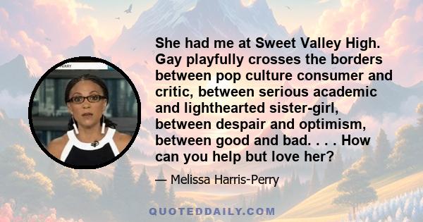 She had me at Sweet Valley High. Gay playfully crosses the borders between pop culture consumer and critic, between serious academic and lighthearted sister-girl, between despair and optimism, between good and bad. . .