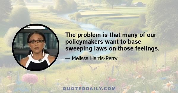 The problem is that many of our policymakers want to base sweeping laws on those feelings.