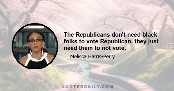 The Republicans don't need black folks to vote Republican, they just need them to not vote.