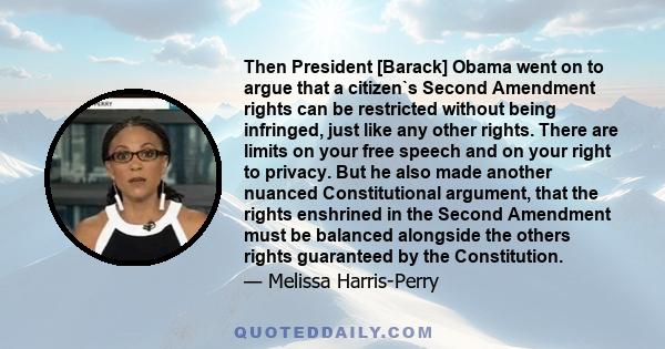 Then President [Barack] Obama went on to argue that a citizen`s Second Amendment rights can be restricted without being infringed, just like any other rights. There are limits on your free speech and on your right to