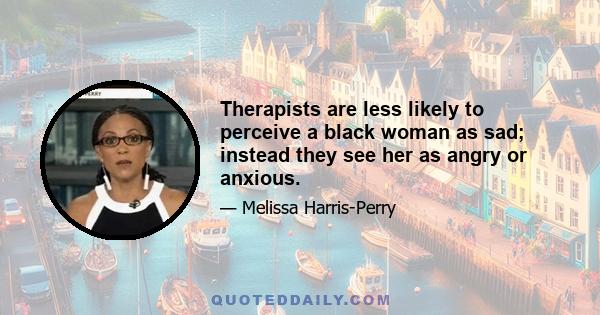 Therapists are less likely to perceive a black woman as sad; instead they see her as angry or anxious.