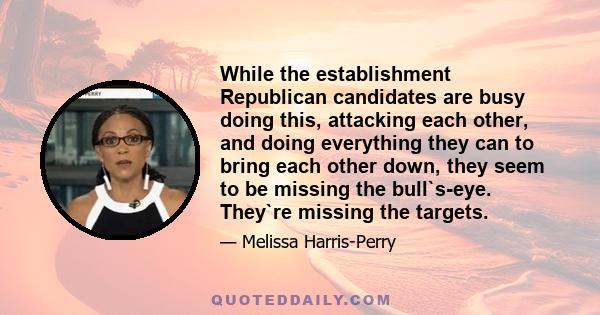 While the establishment Republican candidates are busy doing this, attacking each other, and doing everything they can to bring each other down, they seem to be missing the bull`s-eye. They`re missing the targets.