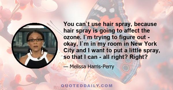 You can`t use hair spray, because hair spray is going to affect the ozone. I`m trying to figure out - okay, I`m in my room in New York City and I want to put a little spray, so that I can - all right? Right?