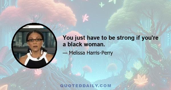 You just have to be strong if you're a black woman.