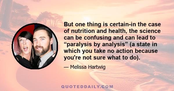 But one thing is certain-in the case of nutrition and health, the science can be confusing and can lead to “paralysis by analysis” (a state in which you take no action because you're not sure what to do).