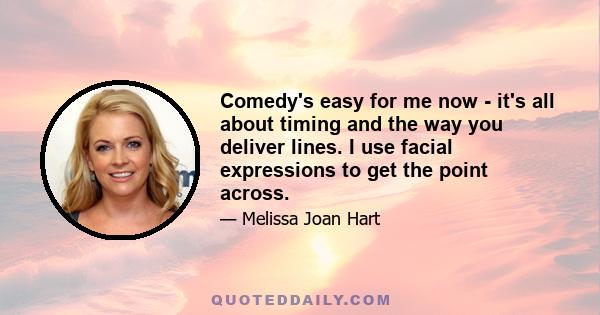 Comedy's easy for me now - it's all about timing and the way you deliver lines. I use facial expressions to get the point across.