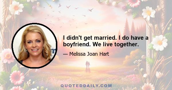 I didn't get married. I do have a boyfriend. We live together.