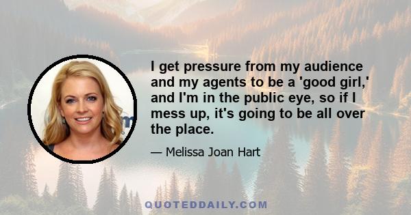 I get pressure from my audience and my agents to be a 'good girl,' and I'm in the public eye, so if I mess up, it's going to be all over the place.