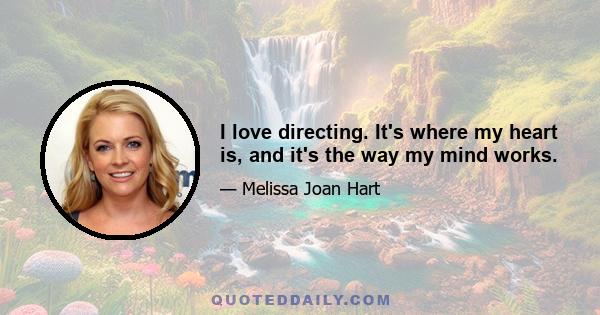 I love directing. It's where my heart is, and it's the way my mind works.