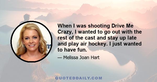 When I was shooting Drive Me Crazy, I wanted to go out with the rest of the cast and stay up late and play air hockey. I just wanted to have fun.