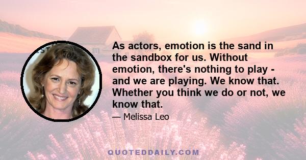 As actors, emotion is the sand in the sandbox for us. Without emotion, there's nothing to play - and we are playing. We know that. Whether you think we do or not, we know that.