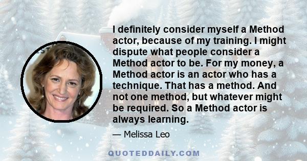 I definitely consider myself a Method actor, because of my training. I might dispute what people consider a Method actor to be. For my money, a Method actor is an actor who has a technique. That has a method. And not