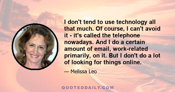 I don't tend to use technology all that much. Of course, I can't avoid it - it's called the telephone nowadays. And I do a certain amount of email, work-related primarily, on it. But I don't do a lot of looking for