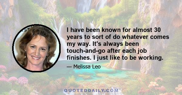 I have been known for almost 30 years to sort of do whatever comes my way. It's always been touch-and-go after each job finishes. I just like to be working.