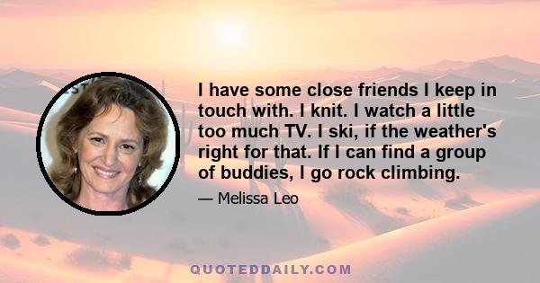 I have some close friends I keep in touch with. I knit. I watch a little too much TV. I ski, if the weather's right for that. If I can find a group of buddies, I go rock climbing.