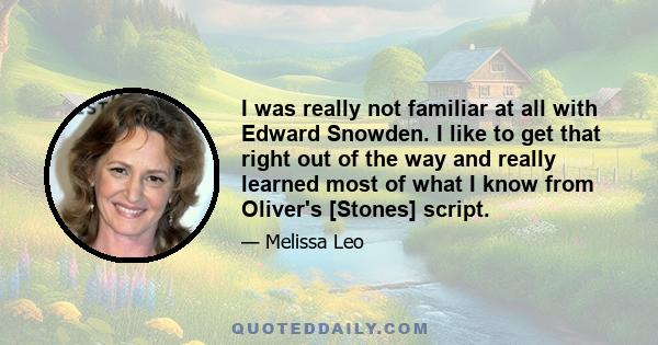 I was really not familiar at all with Edward Snowden. I like to get that right out of the way and really learned most of what I know from Oliver's [Stones] script.