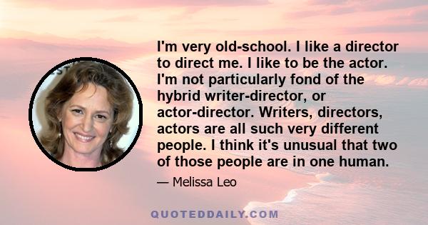 I'm very old-school. I like a director to direct me. I like to be the actor. I'm not particularly fond of the hybrid writer-director, or actor-director. Writers, directors, actors are all such very different people. I