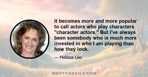 It becomes more and more popular to call actors who play characters character actors. But I've always been somebody who is much more invested in who I am playing than how they look.