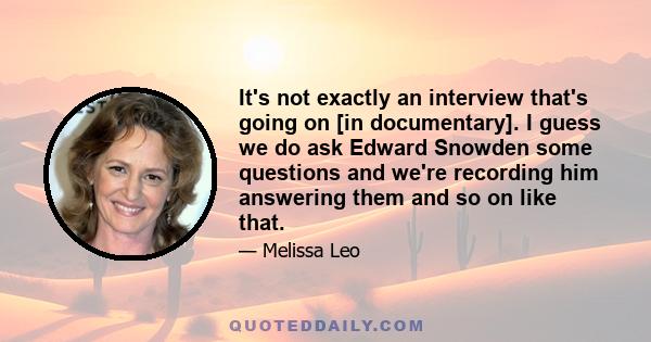 It's not exactly an interview that's going on [in documentary]. I guess we do ask Edward Snowden some questions and we're recording him answering them and so on like that.