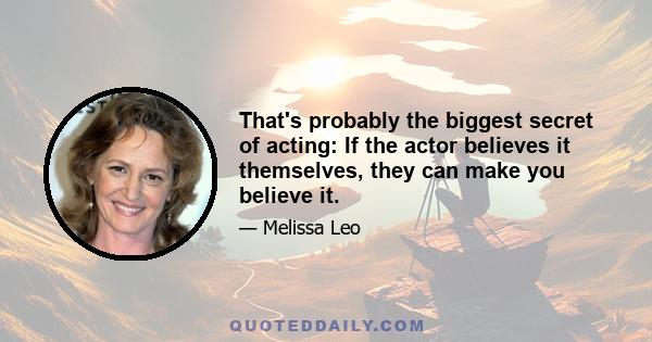 That's probably the biggest secret of acting: If the actor believes it themselves, they can make you believe it.