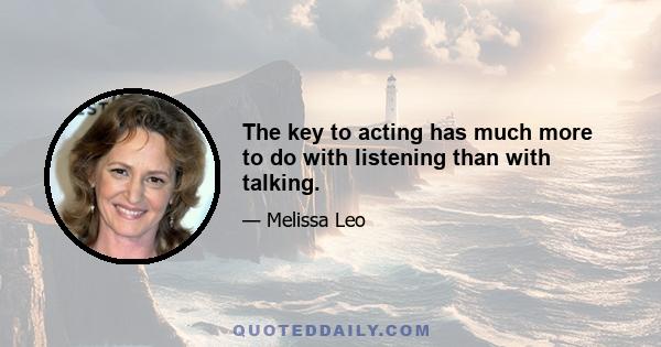 The key to acting has much more to do with listening than with talking.