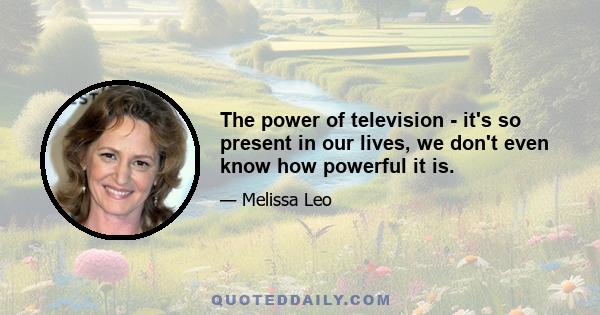 The power of television - it's so present in our lives, we don't even know how powerful it is.